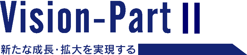 Vision-Part2 新たな成長・拡大を実現する